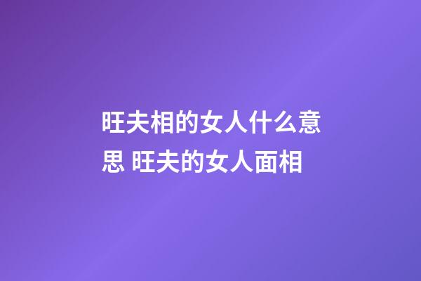 旺夫相的女人什么意思 旺夫的女人面相